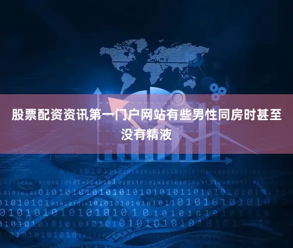 股票配资资讯第一门户网站有些男性同房时甚至没有精液