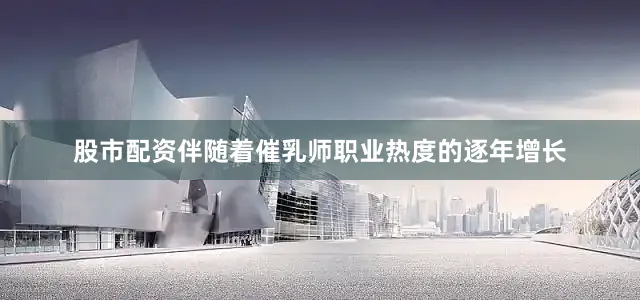股市配资伴随着催乳师职业热度的逐年增长