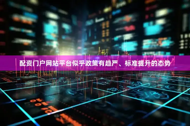 配资门户网站平台似乎政策有趋严、标准提升的态势