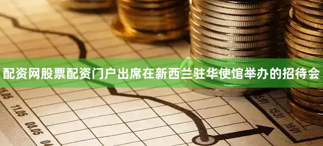 配资网股票配资门户出席在新西兰驻华使馆举办的招待会
