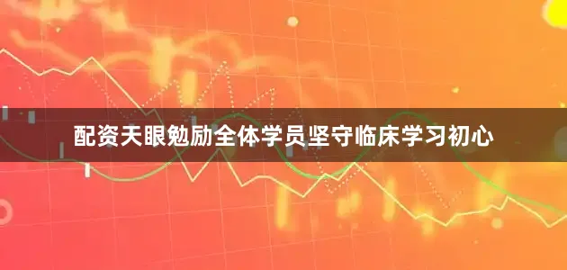 配资天眼勉励全体学员坚守临床学习初心