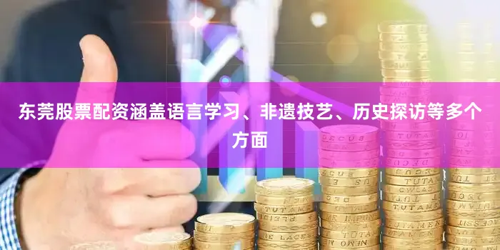 东莞股票配资涵盖语言学习、非遗技艺、历史探访等多个方面