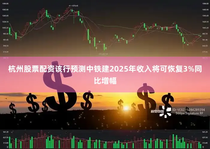杭州股票配资该行预测中铁建2025年收入将可恢复3%同比增幅