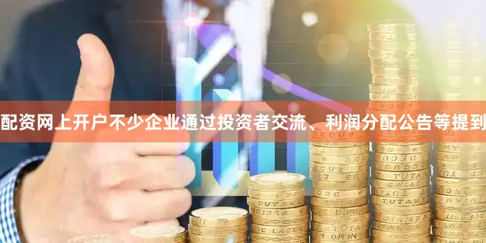 配资网上开户不少企业通过投资者交流、利润分配公告等提到