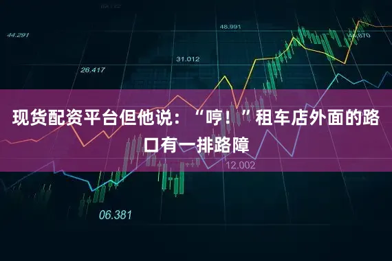 现货配资平台但他说：“哼！”租车店外面的路口有一排路障