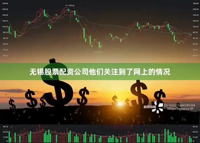 无锡股票配资公司他们关注到了网上的情况
