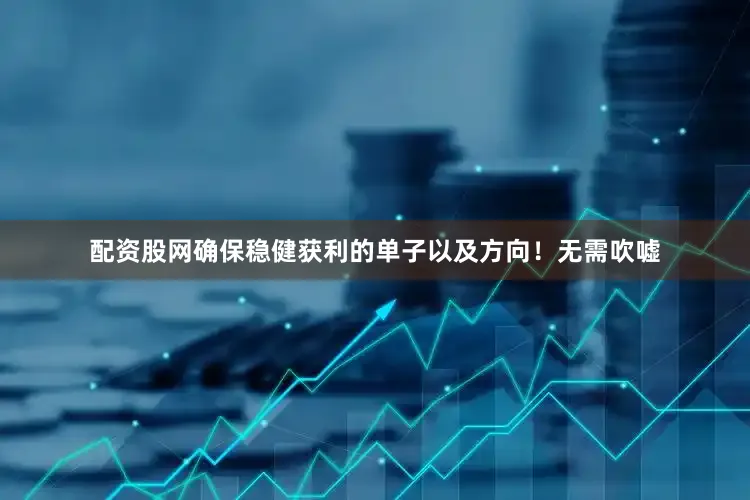 配资股网确保稳健获利的单子以及方向！无需吹嘘