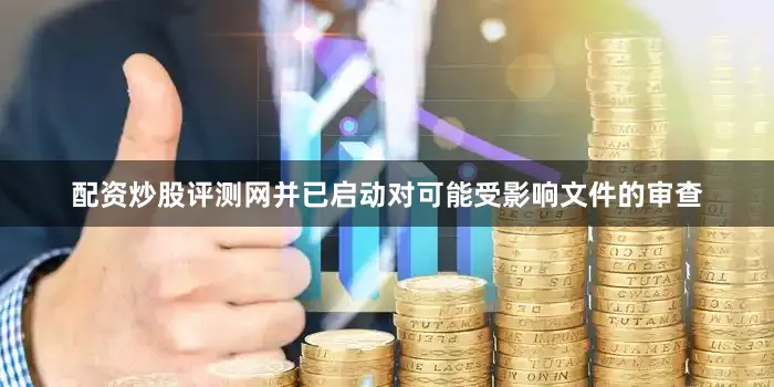 配资炒股评测网并已启动对可能受影响文件的审查