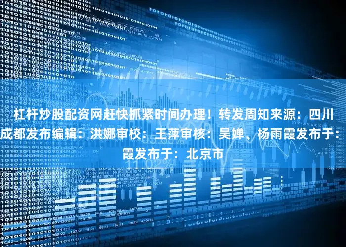 杠杆炒股配资网赶快抓紧时间办理！转发周知来源：四川税务、成都发布编辑：洪娜审校：王萍审核：吴婵、杨雨霞发布于：北京市