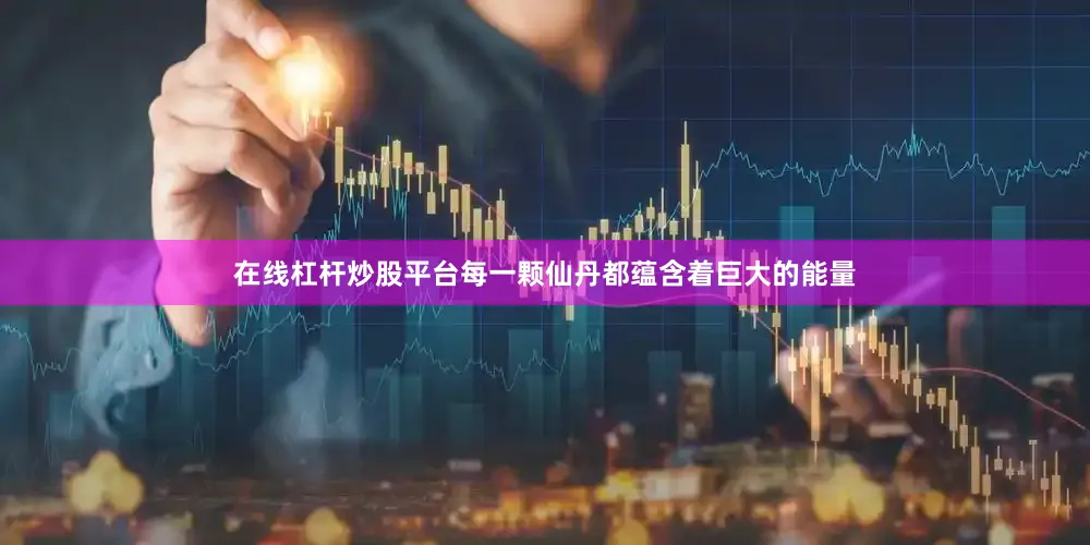 在线杠杆炒股平台每一颗仙丹都蕴含着巨大的能量