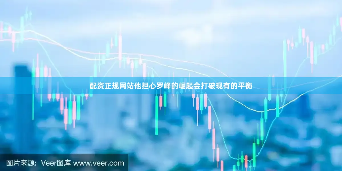 配资正规网站他担心罗峰的崛起会打破现有的平衡