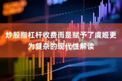 炒股指杠杆收费而是赋予了虞姬更为复杂的现代性解读