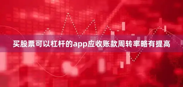 买股票可以杠杆的app应收账款周转率略有提高