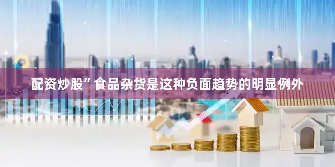 配资炒股”　　食品杂货是这种负面趋势的明显例外