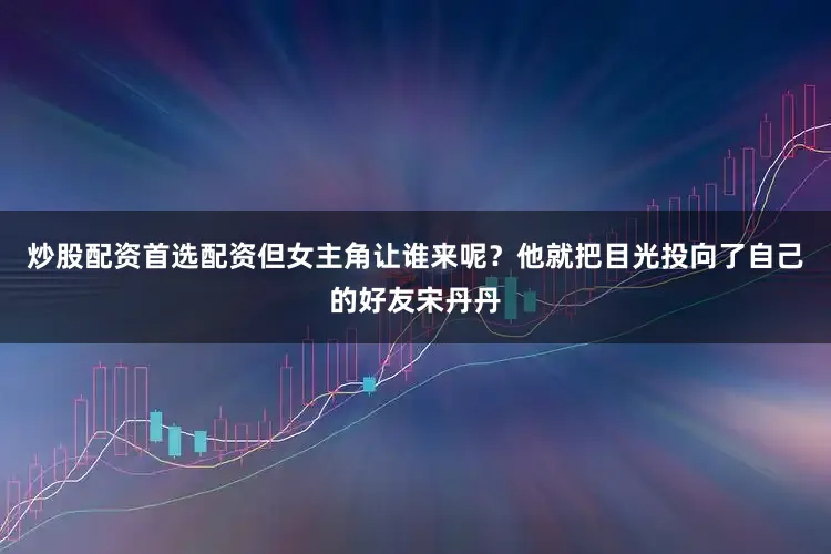 炒股配资首选配资但女主角让谁来呢？他就把目光投向了自己的好友宋丹丹