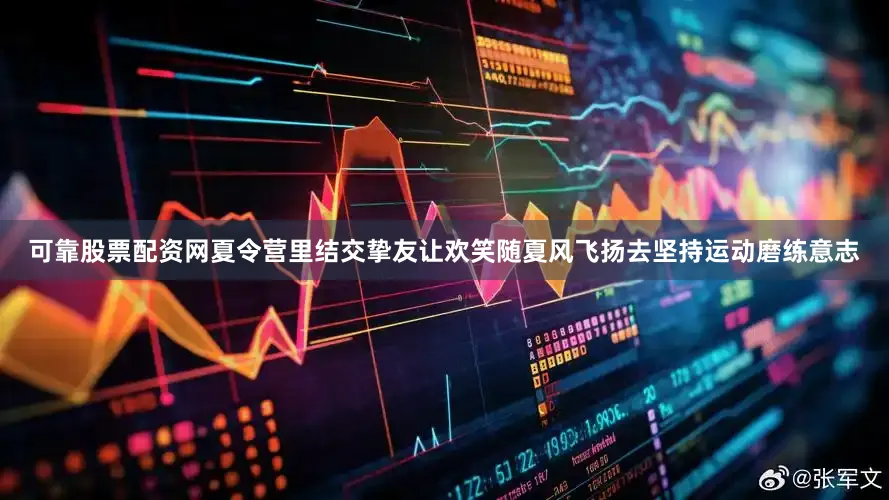 可靠股票配资网夏令营里结交挚友让欢笑随夏风飞扬去坚持运动磨练意志