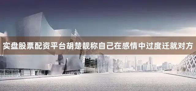 实盘股票配资平台胡楚靓称自己在感情中过度迁就对方