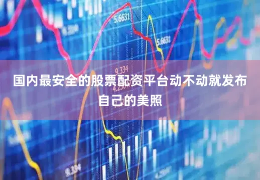 国内最安全的股票配资平台动不动就发布自己的美照