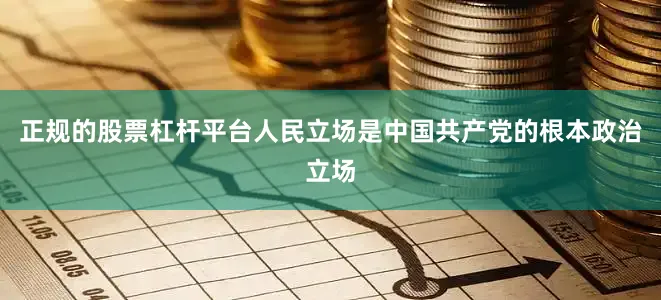 正规的股票杠杆平台人民立场是中国共产党的根本政治立场
