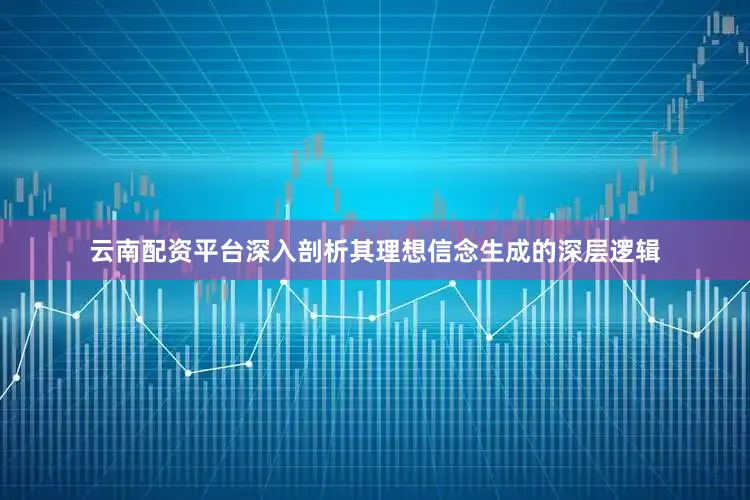 云南配资平台深入剖析其理想信念生成的深层逻辑