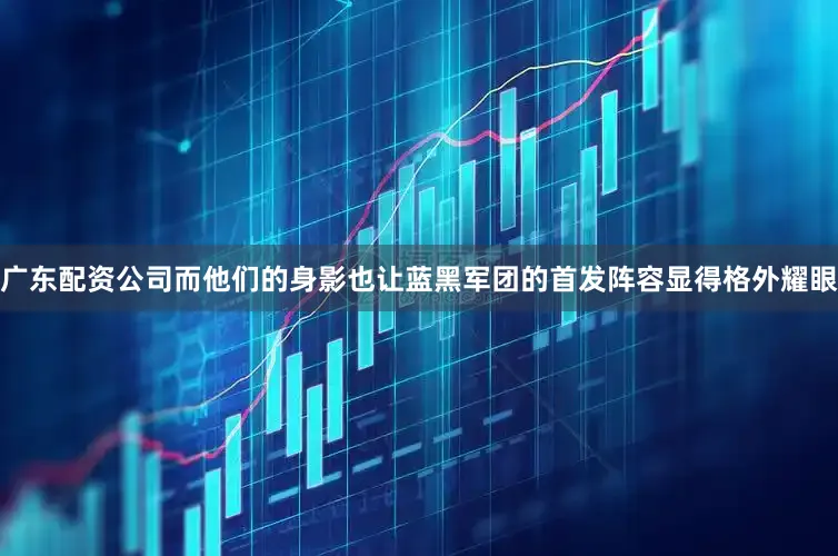 广东配资公司而他们的身影也让蓝黑军团的首发阵容显得格外耀眼