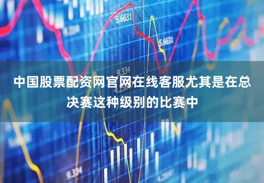 中国股票配资网官网在线客服尤其是在总决赛这种级别的比赛中