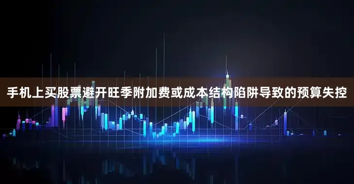 手机上买股票避开旺季附加费或成本结构陷阱导致的预算失控