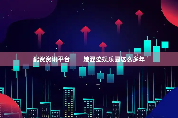 配资资讯平台        她混迹娱乐圈这么多年