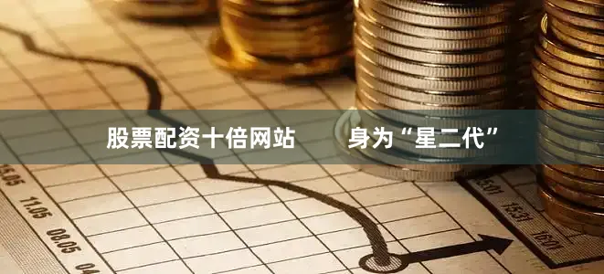 股票配资十倍网站        身为“星二代”