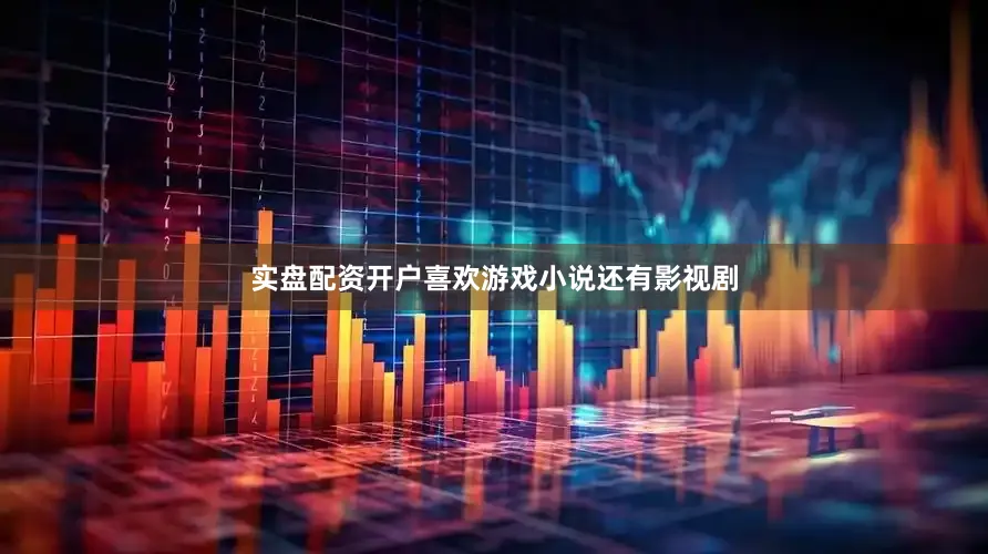 实盘配资开户喜欢游戏小说还有影视剧
