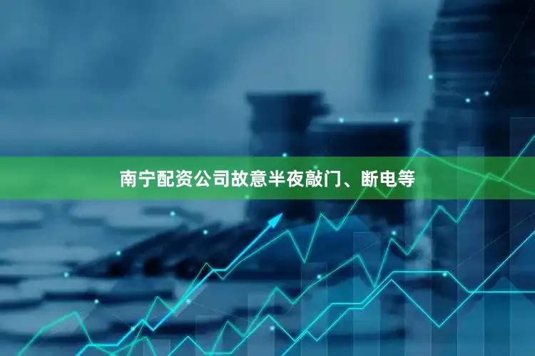 南宁配资公司故意半夜敲门、断电等