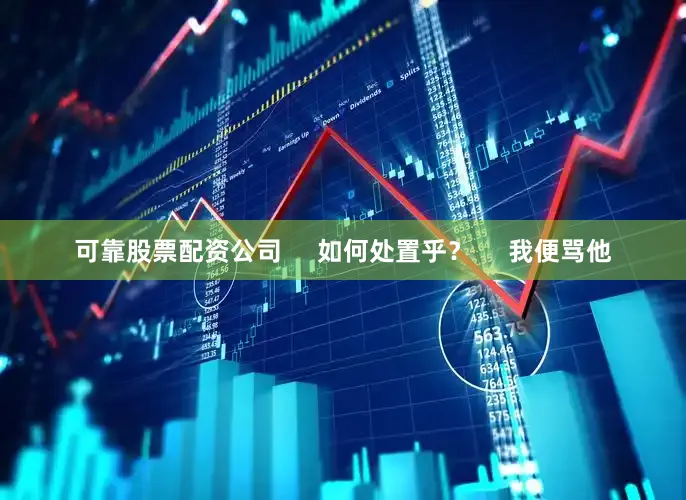 可靠股票配资公司     如何处置乎？     我便骂他