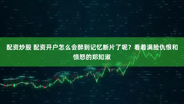 配资炒股 配资开户怎么会醉到记忆断片了呢？看着满脸仇恨和愤怒的郑知淑