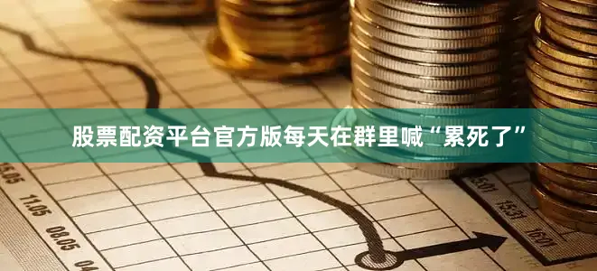 股票配资平台官方版每天在群里喊“累死了”