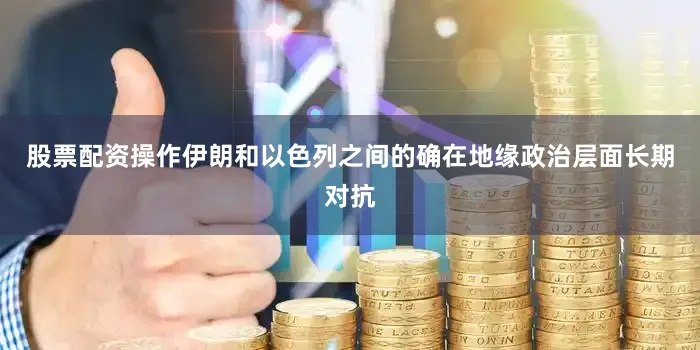股票配资操作伊朗和以色列之间的确在地缘政治层面长期对抗