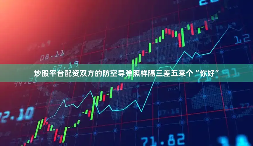 炒股平台配资双方的防空导弹照样隔三差五来个“你好”