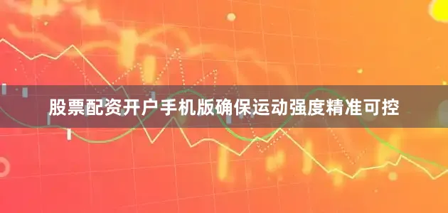 股票配资开户手机版确保运动强度精准可控