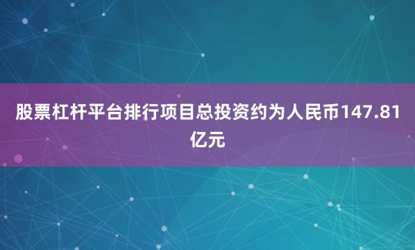 股票杠杆平台排行项目总投资约为人民币147.81亿元