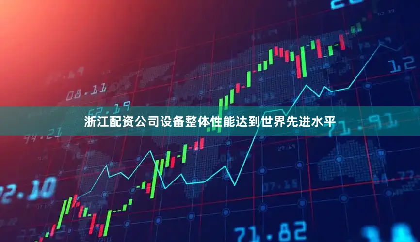 浙江配资公司设备整体性能达到世界先进水平