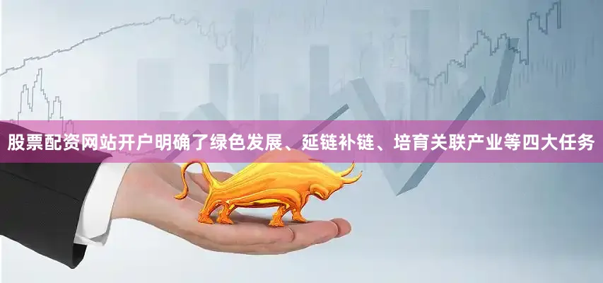 股票配资网站开户明确了绿色发展、延链补链、培育关联产业等四大任务