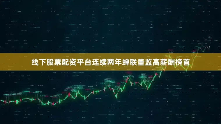 线下股票配资平台连续两年蝉联董监高薪酬榜首