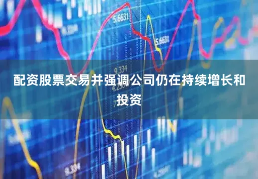 配资股票交易并强调公司仍在持续增长和投资