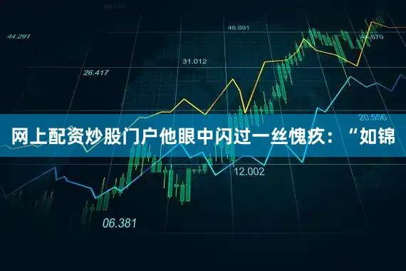 网上配资炒股门户他眼中闪过一丝愧疚：“如锦
