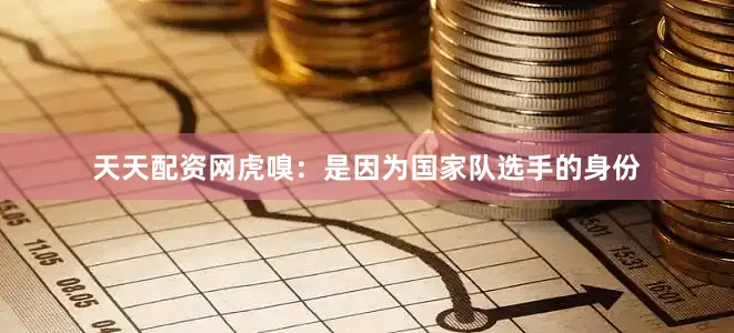 天天配资网虎嗅：是因为国家队选手的身份