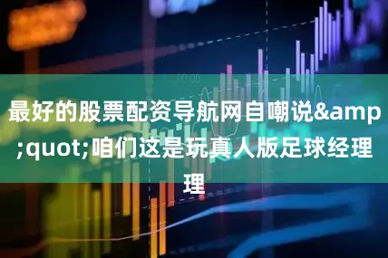 最好的股票配资导航网自嘲说&quot;咱们这是玩真人版足球经理