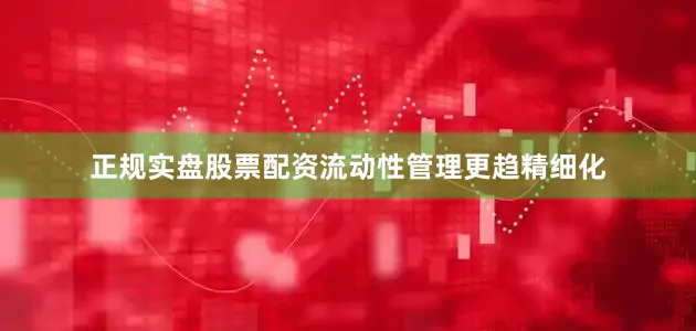 正规实盘股票配资流动性管理更趋精细化