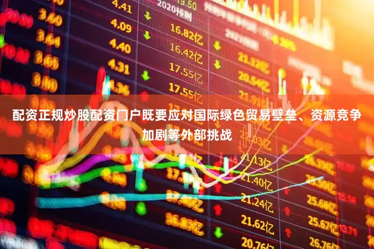 配资正规炒股配资门户既要应对国际绿色贸易壁垒、资源竞争加剧等外部挑战