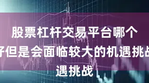 股票杠杆交易平台哪个好但是会面临较大的机遇挑战