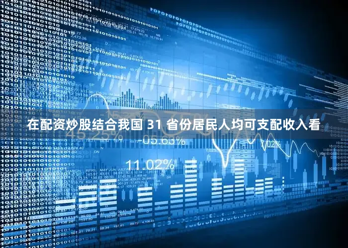在配资炒股结合我国 31 省份居民人均可支配收入看