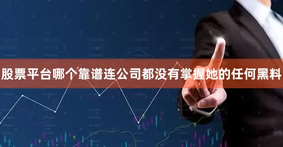 股票平台哪个靠谱连公司都没有掌握她的任何黑料
